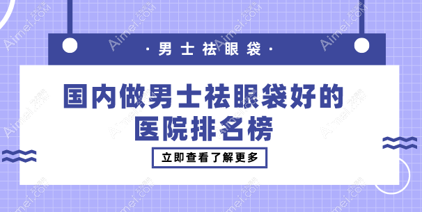 国内做男士祛眼袋好的医院排名榜：爱尚丽格/健丽美诗沁整形凭技术实力上榜