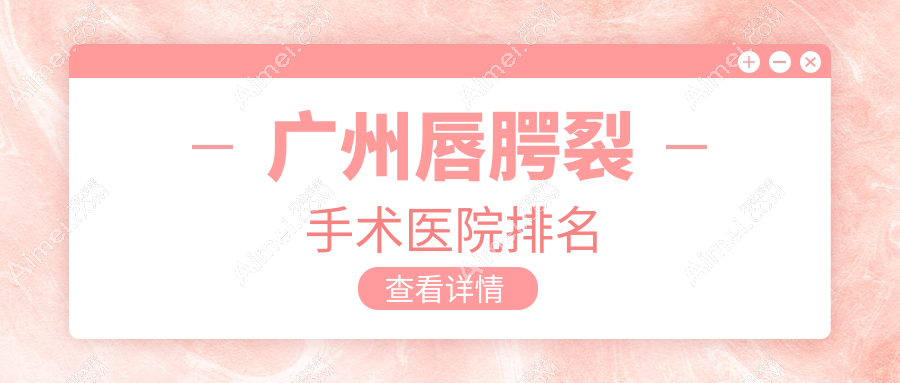 广州唇腭裂手术医院排名 广州唇腭裂手术医院排名
