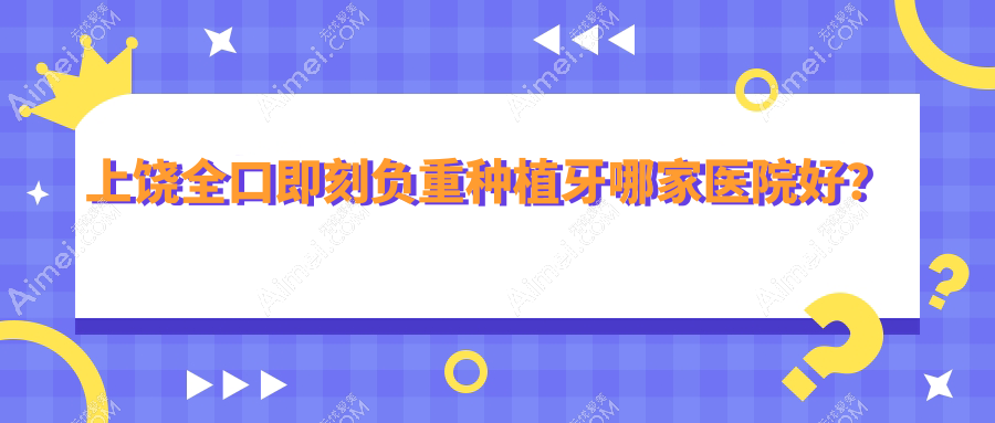 上饶全口即刻负重种植牙哪家医院好?排名前十医院有鄱阳泽雅/信州旭日