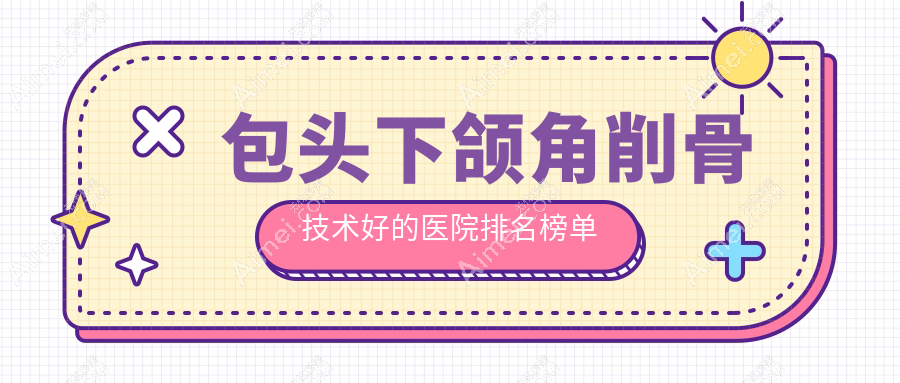 发布!包头下颌角削骨技术好的医院排名榜单|前十名详细解析,有几家是公办