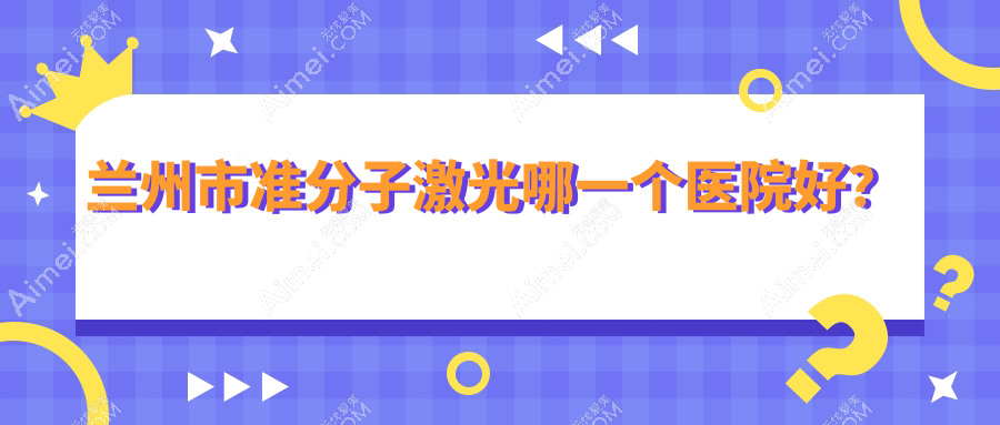 兰州市准分子激光哪一个医院好?普瑞|普瑞|爱尔眼科等这5家技术好