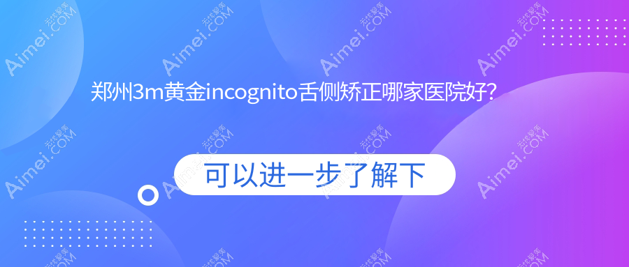 郑州3m黄金incognito舌侧矫正哪家医院好?排名前十医院有沐恩中心/中诺