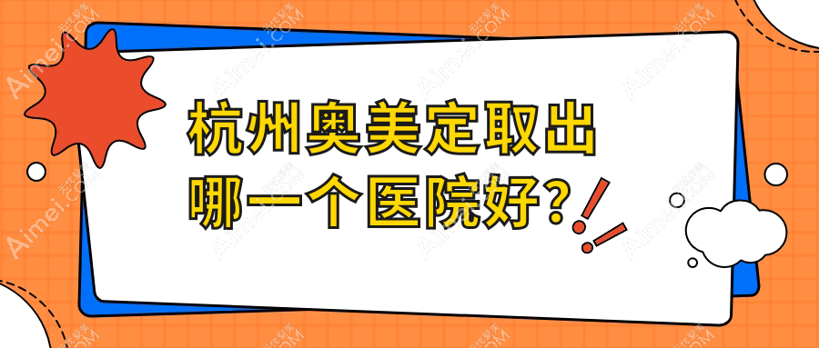 杭州奥美定取出哪一个医院好？甄选十家当地实力较高的整形机构