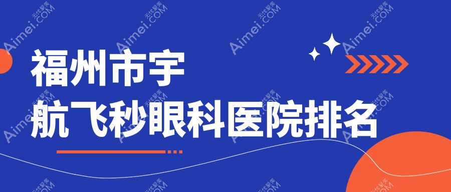 福州市宇航飞秒哪家医院较好?人气排行前2,亮睛等口碑入围