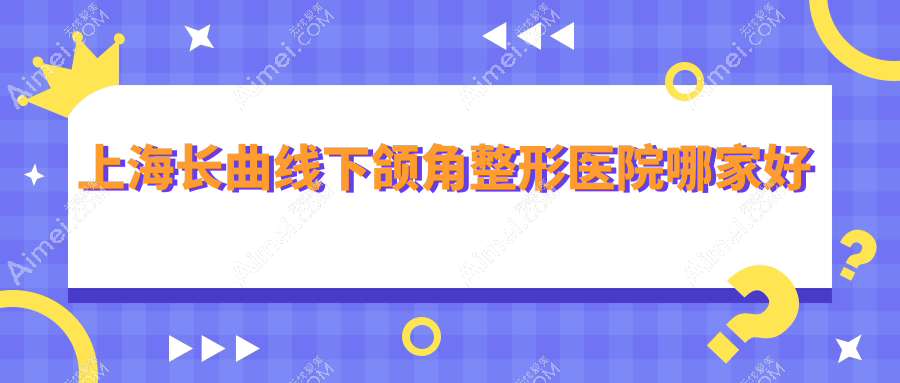 上海长曲线下颌角整形医院哪家好?上海磨下颌角推荐虹桥医院疤痕科|盈美