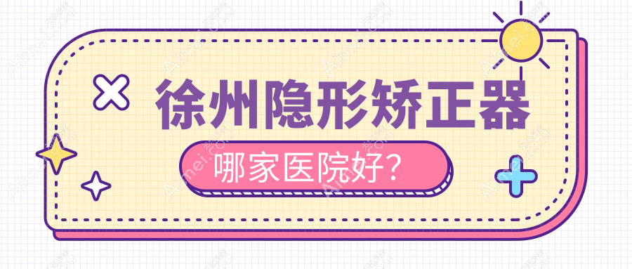 徐州隐形矫正器哪家医院好?徐州隐形矫正器的医院有汉城医院/云龙惠雅