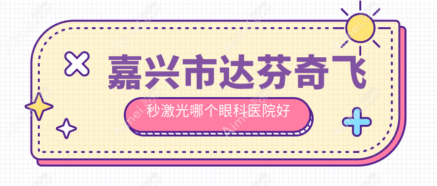 嘉兴市达芬奇飞秒激光哪个医院好又便宜?爱尔眼科、好还不贵