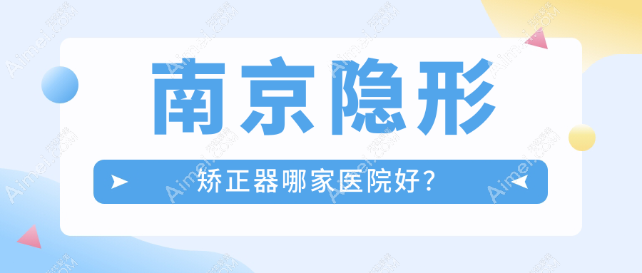 南京隐形矫正器哪家医院好?南京隐形矫正器的医院有华韩奇致中心/江宁贝恩