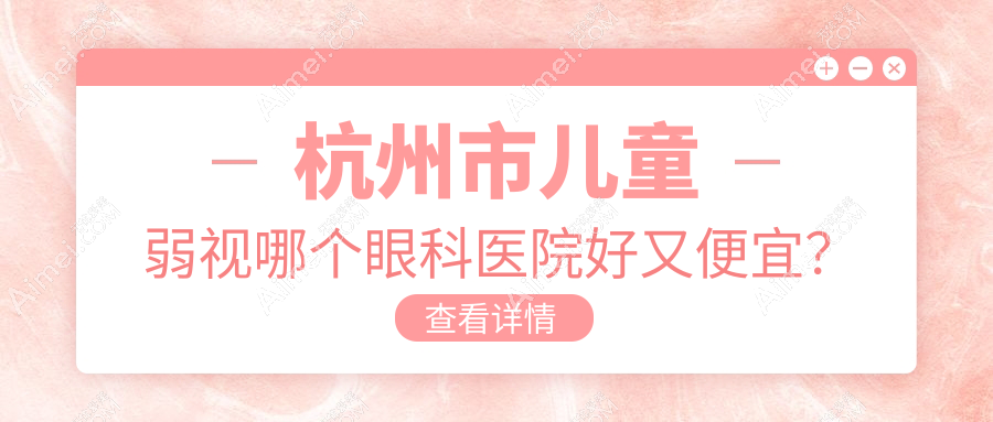 杭州市儿童弱视哪个医院好又便宜?茗视佳、华厦眼科便宜又好