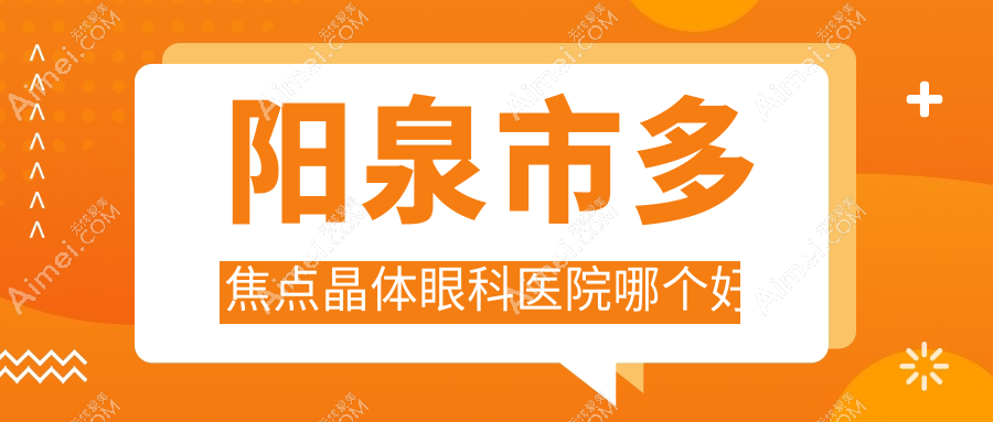 阳泉市多焦点晶体医院哪个好?爱维视/,附上价格表