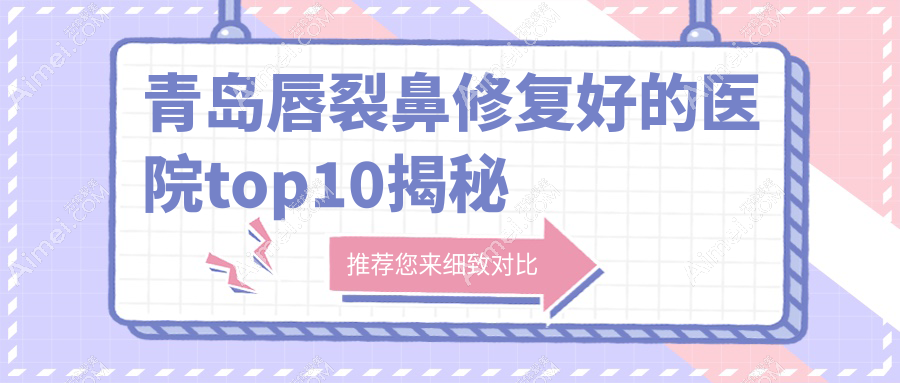 青岛唇裂鼻修复好的医院top10揭秘 青岛唇裂鼻修复好的医院top10揭秘