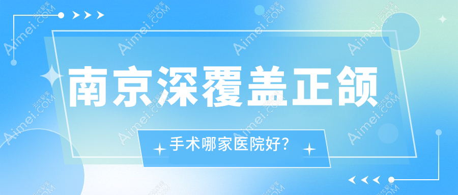 南京深覆盖正颌手术哪家医院好?南京深覆盖正颌手术的医院有浦口德福医院/江宁时代