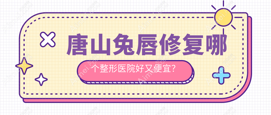 唐山兔唇修复哪个医院好又便宜？星范整、艾玲好还便宜