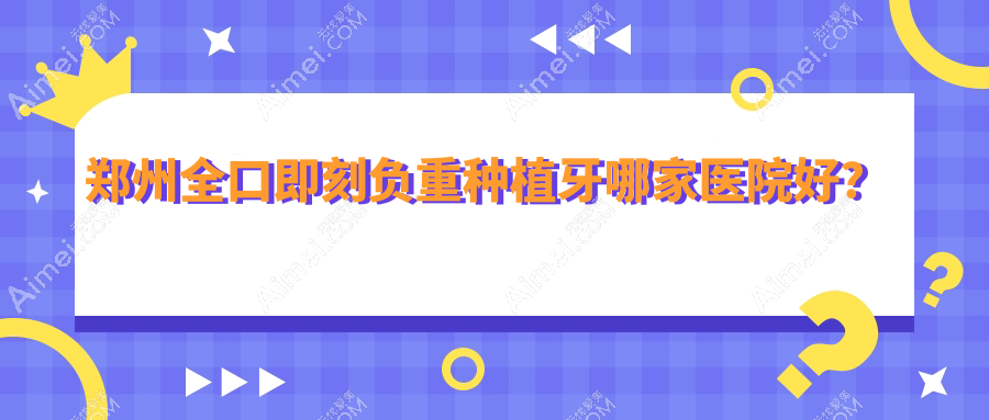 郑州全口即刻负重种植牙哪家医院好?郑州全口即刻负重种植牙的医院有友好儿童/雅美