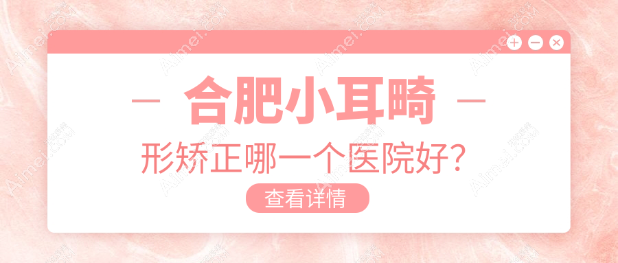 合肥小耳畸形矫正哪一个医院好?硬实力口碑对比:美泽/壹加壹/民众医院私密科等10家