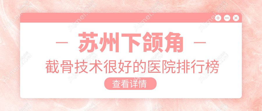 更新!苏州下颌角截骨技术很好的医院排行榜|前10名详解,有几家是公办
