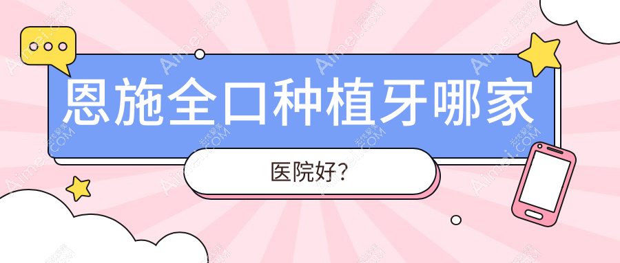 恩施全口种植牙哪家医院好?排名前十医院有建始咿呀医院/利川欧乐六合路