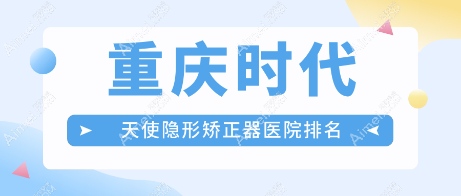 重庆时代天使隐形矫正器医院排名重庆时代天使隐形矫正器南川爱牙世家便宜又好