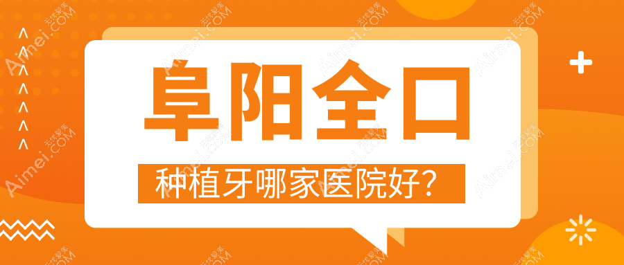 阜阳全口种植牙哪家医院好?排名前十医院有颍州邢坤/亳州高新雅爱