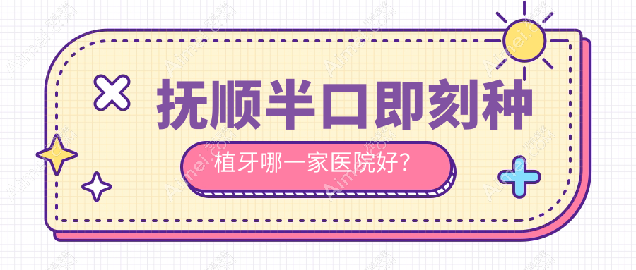 抚顺半口即刻种植牙哪一家医院好?排名前十医院有优嘉/兰海