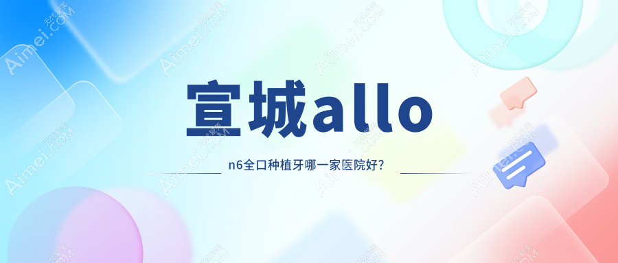 宣城allon6全口种植牙哪一家医院好?宣城allon6全口种植牙的医院有郎溪益齿/德林