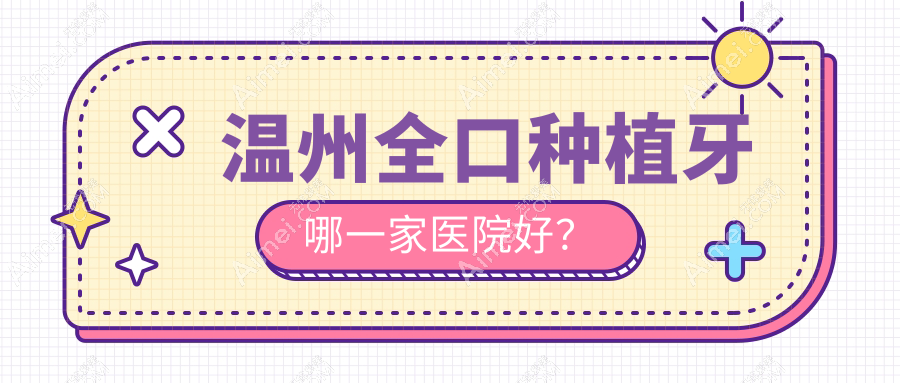 温州全口种植牙哪一家医院好?排名前十医院有瓯海源盛/鹿城医院