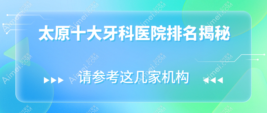太原十大牙科医院排名揭秘,地址坐落在太原杏花岭区/迎泽区/古交市
