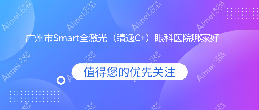 广州市Smart全激光(睛逸C+)哪家好?广州市推荐希玛林顺潮眼科医院、深圳健丽、常春藤眼科