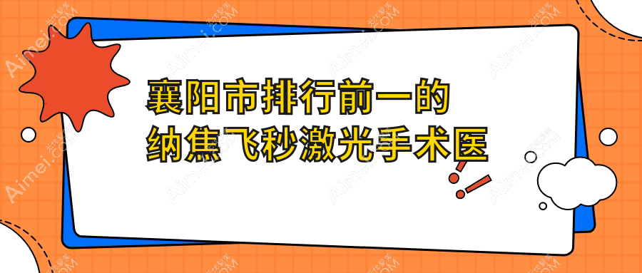 襄阳市排行前一的纳焦飞秒激光手术医院名单公布(推荐襄阳市纳焦飞秒激光手术比较好的一家医院)