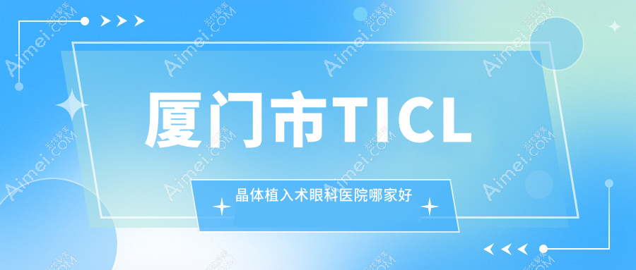 厦门市TICL晶体植入术眼科医院哪家好 厦门市TICL晶体植入术眼科医院哪家好