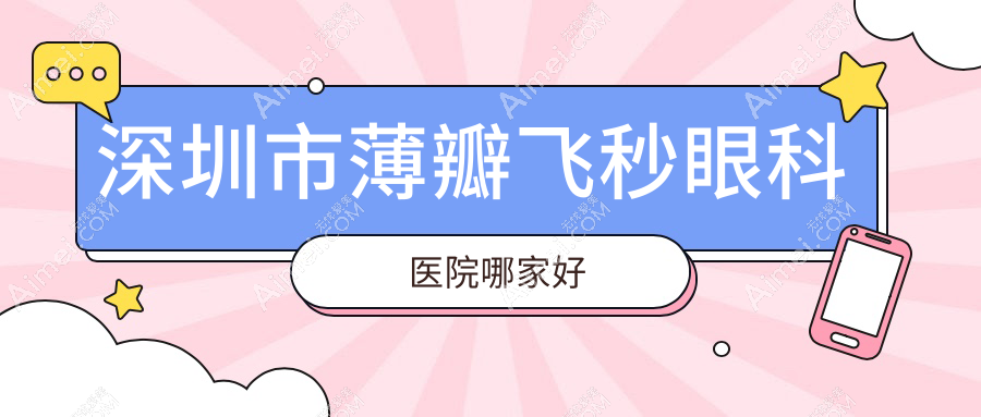 深圳市薄瓣飞秒眼科医院哪家好?深圳市推荐深北爱尔|新视代眼科