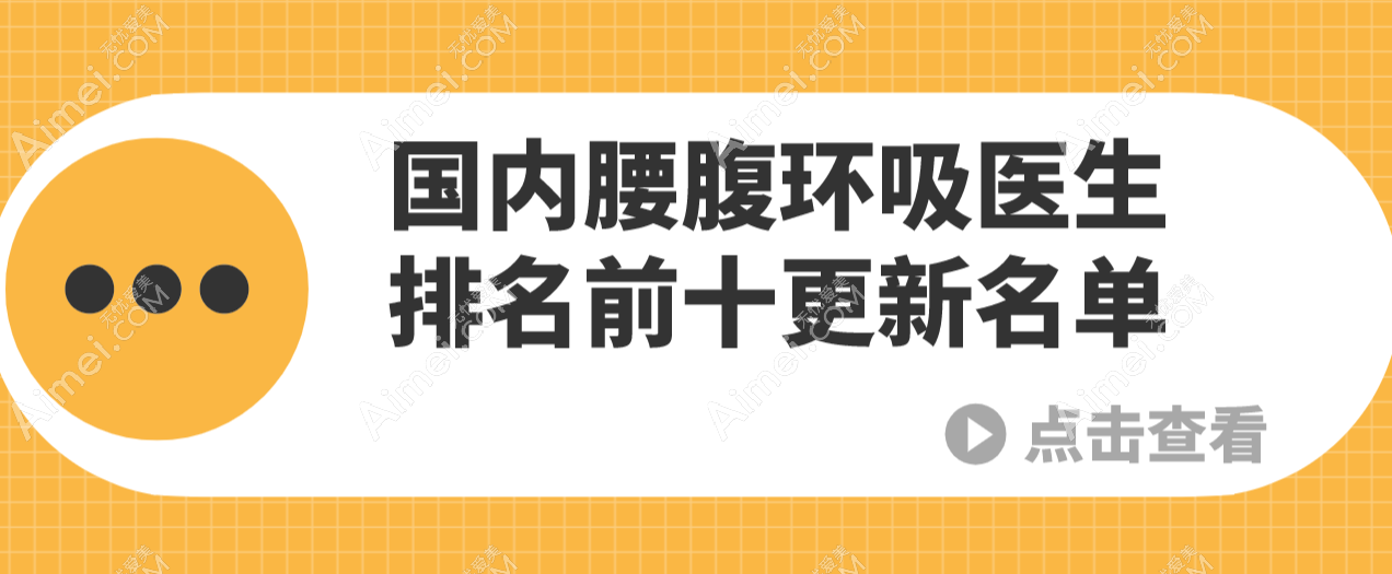 国内腰腹环吸医生排名前十更新:曹孟君/蒲小兵等前十医生公认手法稳-技术好