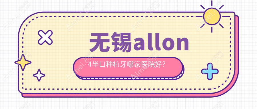无锡allon4半口种植牙哪家医院好? 无锡allon4半口种植牙哪家医院好?