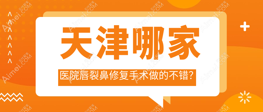 天津哪家医院唇裂鼻修复手术做的不错?全新天津唇裂鼻修复排名榜单TOP10医院公布