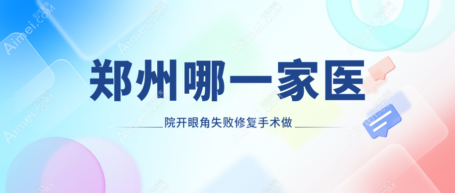 郑州哪一家医院开眼角失败修复手术做的好?新版郑州开眼角失败修复排行榜TOP十医院发布