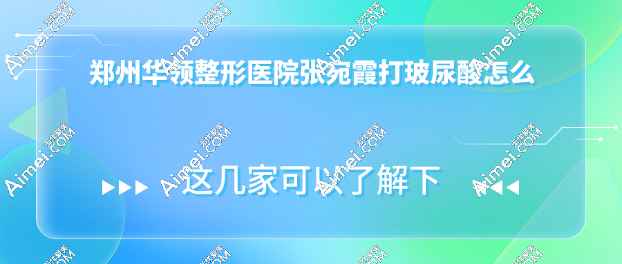 郑州华领整形医院张宛霞打玻尿酸怎么样?1分钟了解张宛霞医生简介