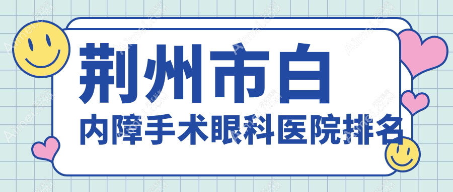 荆州市白内障手术哪家医院较好?人气排行前2,华厦眼科等声誉入围