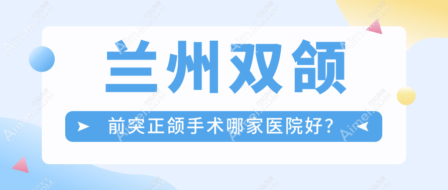 兰州双颌前突正颌手术哪家医院好?兰州下巴后缩正颌手术/凸嘴正颌手术可选这几家