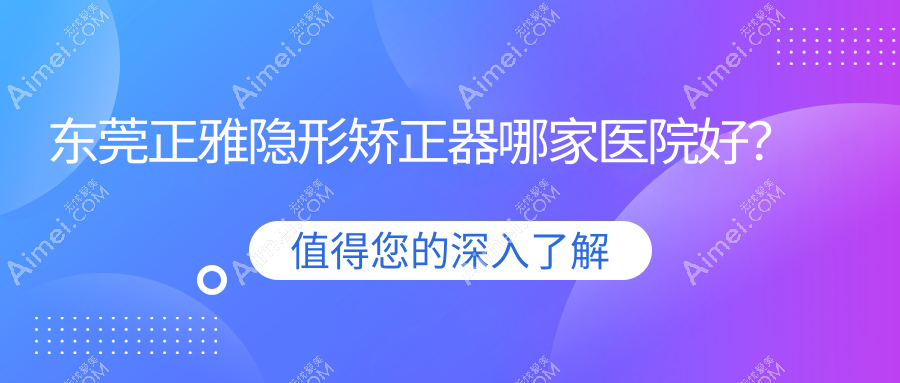 东莞正雅隐形矫正器哪家医院好?东莞正雅隐形矫正器的医院有国贸/莞口