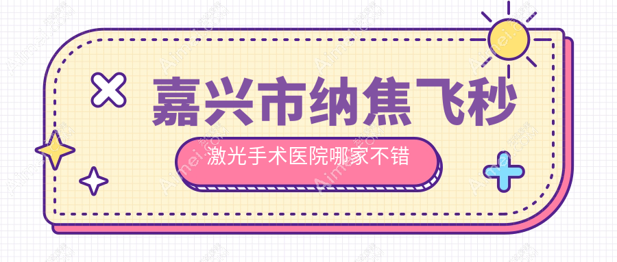嘉兴市纳焦飞秒激光手术医院哪家不错?做/的医院有这一家