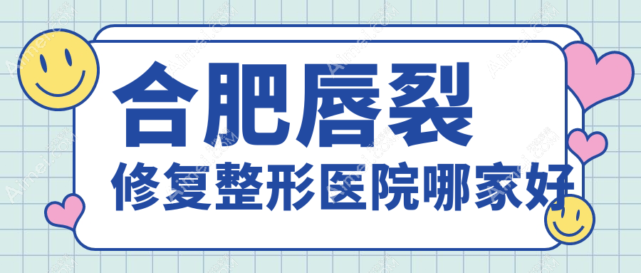 合肥唇裂修复哪家好?合肥整形医院排名智善美、安妮薇尔、东方怡人