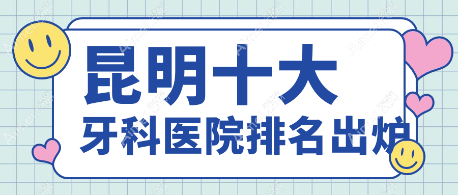 昆明十大牙科医院排名出炉,排名前三是昆明吴氏嘉美崇臣、西山松鼠、大滇医院科