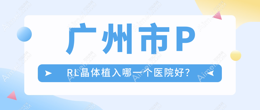 广州市PRL晶体植入哪一个医院好?精挑10家当地技术较高的整形机构