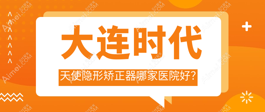 大连时代天使隐形矫正器哪家医院好?大连时代天使隐形矫正器的医院有洁雅医院/经济技术开发区德美