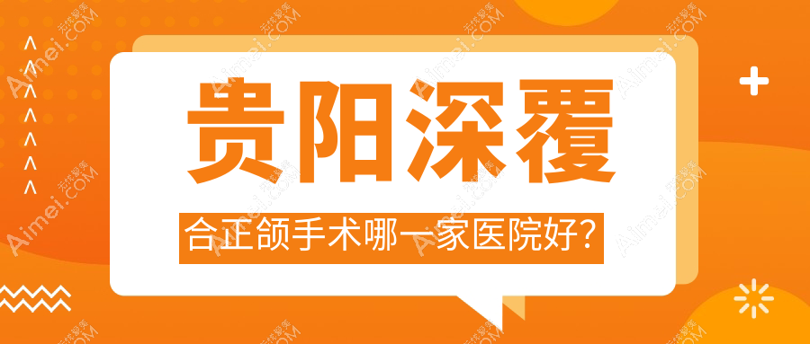 贵阳深覆合正颌手术哪一家医院好?贵阳深覆合正颌手术的医院有息烽华诺/南明皓润