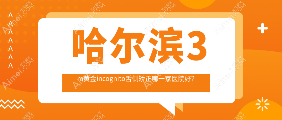 哈尔滨3m黄金incognito舌侧矫正哪一家医院好?哈尔滨3m黄金incognito舌侧矫正的医院有诚奥/美植