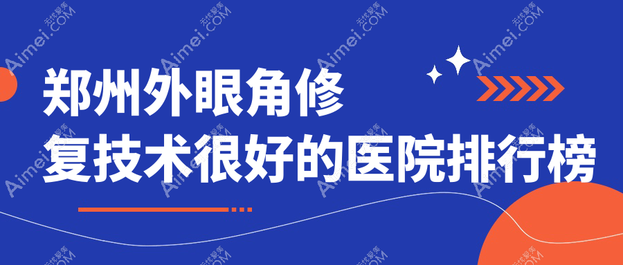 更新!郑州外眼角修复技术很好的医院排行榜|前10名全面介绍,有几家是公办