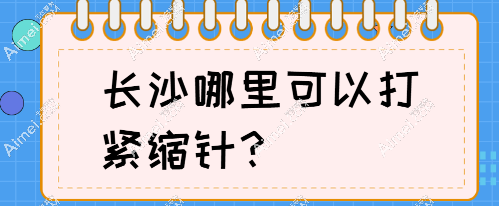紧缩针长沙哪里可以打?长沙市天心区/芙蓉区的5家正规医院能打,均价3258元起