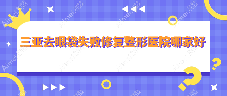 三亚去眼袋失败修复哪家好?推荐三亚去眼袋失败修复口碑不错还正规的医院
