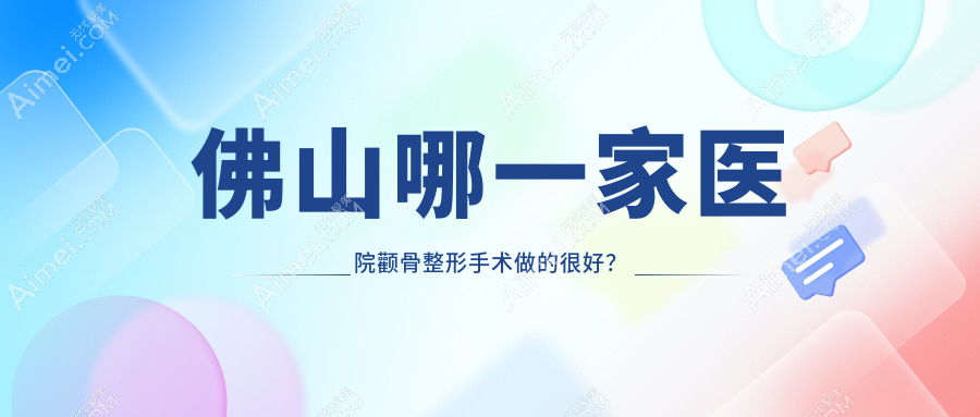 佛山哪一家医院颧骨整形手术做的很好?崭新佛山颧骨整形排名TOP10医院发布